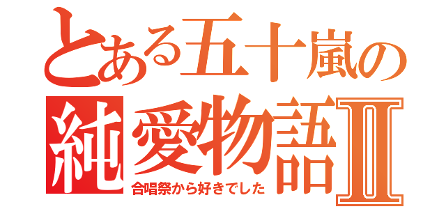 とある五十嵐の純愛物語Ⅱ（合唱祭から好きでした）