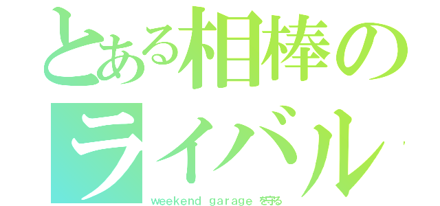 とある相棒のライバル（ｗｅｅｋｅｎｄ ｇａｒａｇｅ を守る）