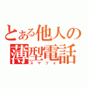 とある他人の薄型電話（スマフォ）