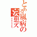 とある嵐病の妄想ズ（嵐さんに関してはエロいの大好き！）