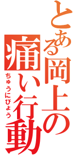 とある岡上の痛い行動（ちゅうにびょう）