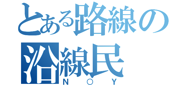 とある路線の沿線民（Ｎ○Ｙ）