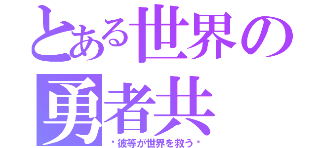 とある世界の勇者共（〜彼等が世界を救う〜）