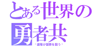 とある世界の勇者共（〜彼等が世界を救う〜）