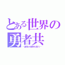 とある世界の勇者共（〜彼等が世界を救う〜）