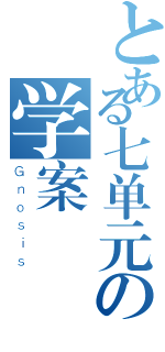 とある七单元の学案（Ｇｎｏｓｉｓ）