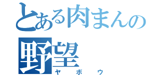 とある肉まんの野望（ヤボウ）