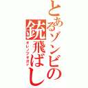 とあるゾンビの銃飛ばし（オレノブキガァ）