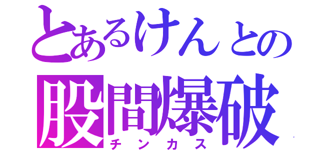 とあるけんとの股間爆破（チンカス）