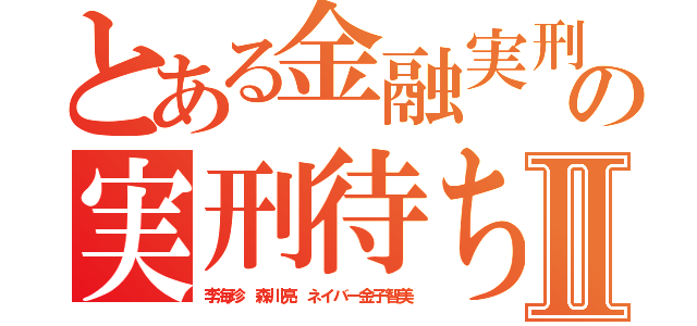 とある金融実刑の実刑待ちⅡ（李海珍 森川亮 ネイバー金子智美）