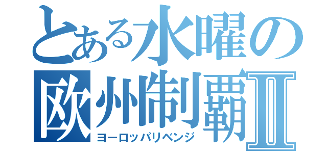 とある水曜の欧州制覇Ⅱ（ヨーロッパリベンジ）