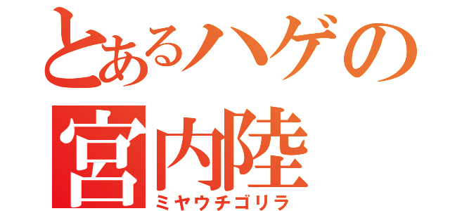 とあるハゲの宮内陸（ミヤウチゴリラ）