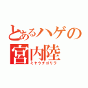 とあるハゲの宮内陸（ミヤウチゴリラ）