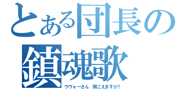 とある団長の鎮魂歌（ウヴォーさん 聞こえますか？）