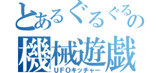 とあるぐるぐるの機械遊戯（ＵＦＯキッチャー）