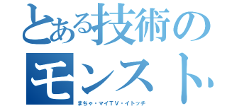 とある技術のモンスト者達（まちゃ・マイＴＶ・イトッチ）