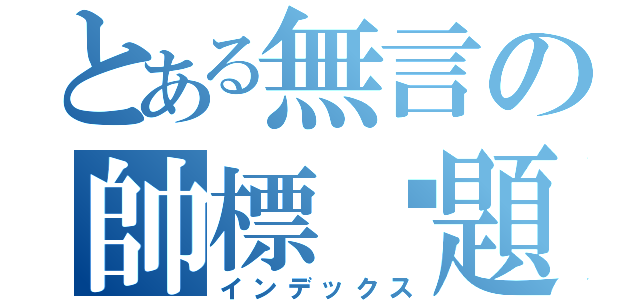 とある無言の帥標‧題（インデックス）