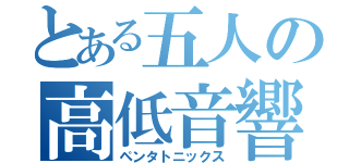 とある五人の高低音響（ペンタトニックス）