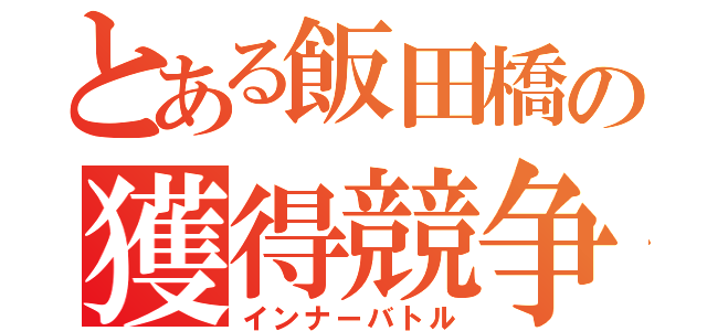 とある飯田橋の獲得競争（インナーバトル）