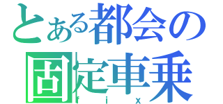 とある都会の固定車乗（ｆｉｘ）