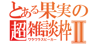 とある果実の超雑談枠Ⅱ（ワラワラスピーカー）