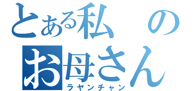 とある私のお母さん（ラヤンチャン）