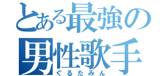 とある最強の男性歌手（ぐるたみん）