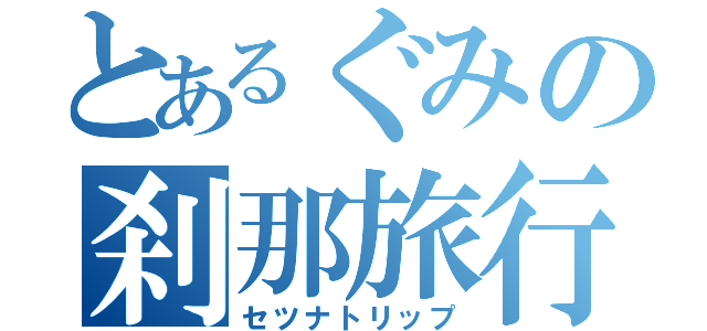 とあるぐみの刹那旅行（セツナトリップ）