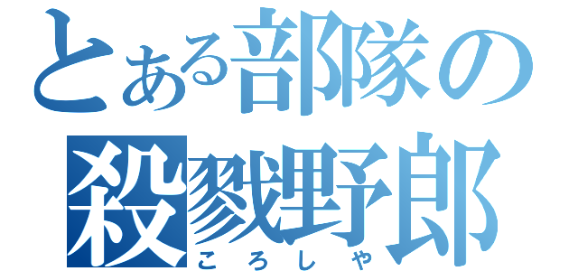 とある部隊の殺戮野郎（ころしや）