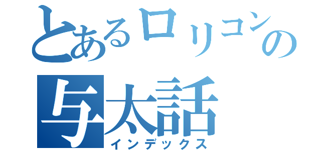 とあるロリコンの与太話（インデックス）