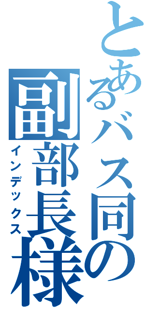 とあるバス同の副部長様Ⅱ（インデックス）