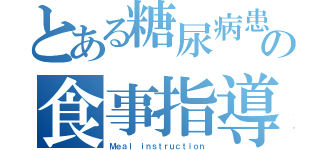 とある糖尿病患者の食事指導（Ｍｅａｌ ｉｎｓｔｒｕｃｔｉｏｎ）