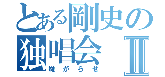 とある剛史の独唱会Ⅱ（嫌がらせ）