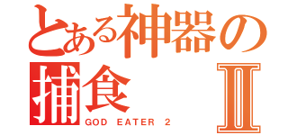 とある神器の捕食Ⅱ（ＧＯＤ ＥＡＴＥＲ ２）