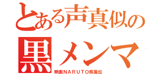 とある声真似の黒メンマ（映画ＮＡＲＵＴＯ疾風伝）