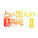 とある黒天の太陽竜Ⅱ（アジ・ダハーカ・ダ・エーワ）