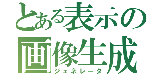 とある表示の画像生成（ジェネレータ）