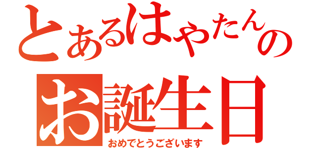 とあるはやたんのお誕生日（おめでとうございます）