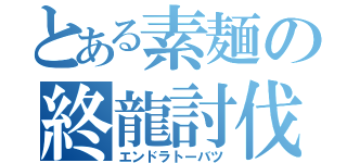 とある素麺の終龍討伐（エンドラトーバツ）