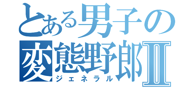 とある男子の変態野郎Ⅱ（ジェネラル）