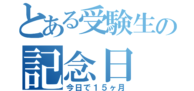 とある受験生の記念日（今日で１５ヶ月）