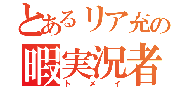 とあるリア充の暇実況者（ト　メ　イ）