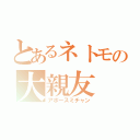 とあるネトモの大親友（アポースミチャン）