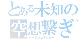 とある未知の空想繋ぎ（イマジンコネクター）