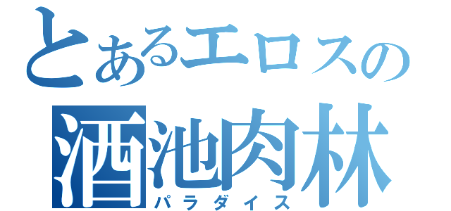 とあるエロスの酒池肉林（パラダイス）