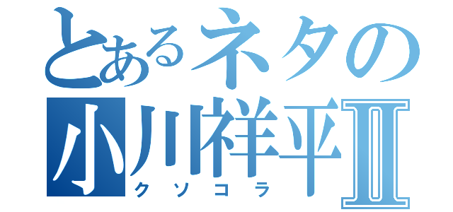 とあるネタの小川祥平Ⅱ（クソコラ）