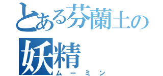 とある芬蘭土の妖精（ムーミン）