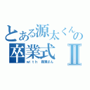 とある源太くんの卒業式Ⅱ（ｗｉｔｈ 鞍貫さん）