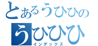 とあるうひひのうひひひｈｈ（インデックス）