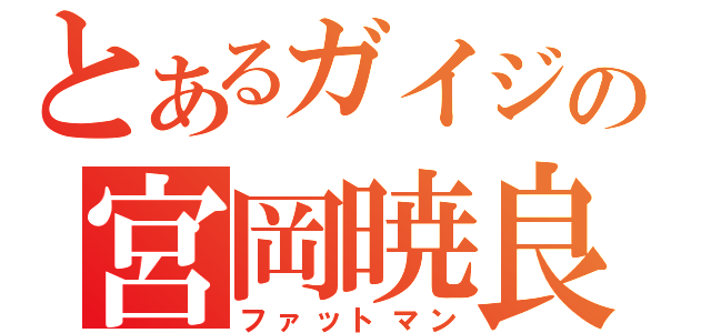 とあるガイジの宮岡暁良（ファットマン）